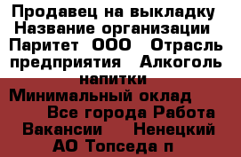 Продавец на выкладку › Название организации ­ Паритет, ООО › Отрасль предприятия ­ Алкоголь, напитки › Минимальный оклад ­ 28 000 - Все города Работа » Вакансии   . Ненецкий АО,Топседа п.